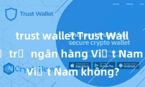 trust wallet Trust Wallet có hỗ trợ ngân hàng Việt Nam không?