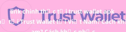 link chính thức tải trust wallet apk Không thể tải Trust Wallet tại Việt Nam? Cách khắc phục