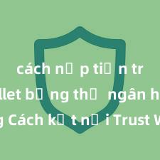 cách nạp tiền trust wallet bằng thẻ ngân hàng Cách kết nối Trust Wallet với PancakeSwap tại Việt Nam